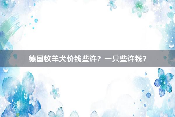 德国牧羊犬价钱些许？一只些许钱？