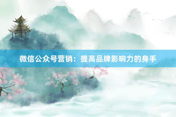 微信公众号营销：提高品牌影响力的身手